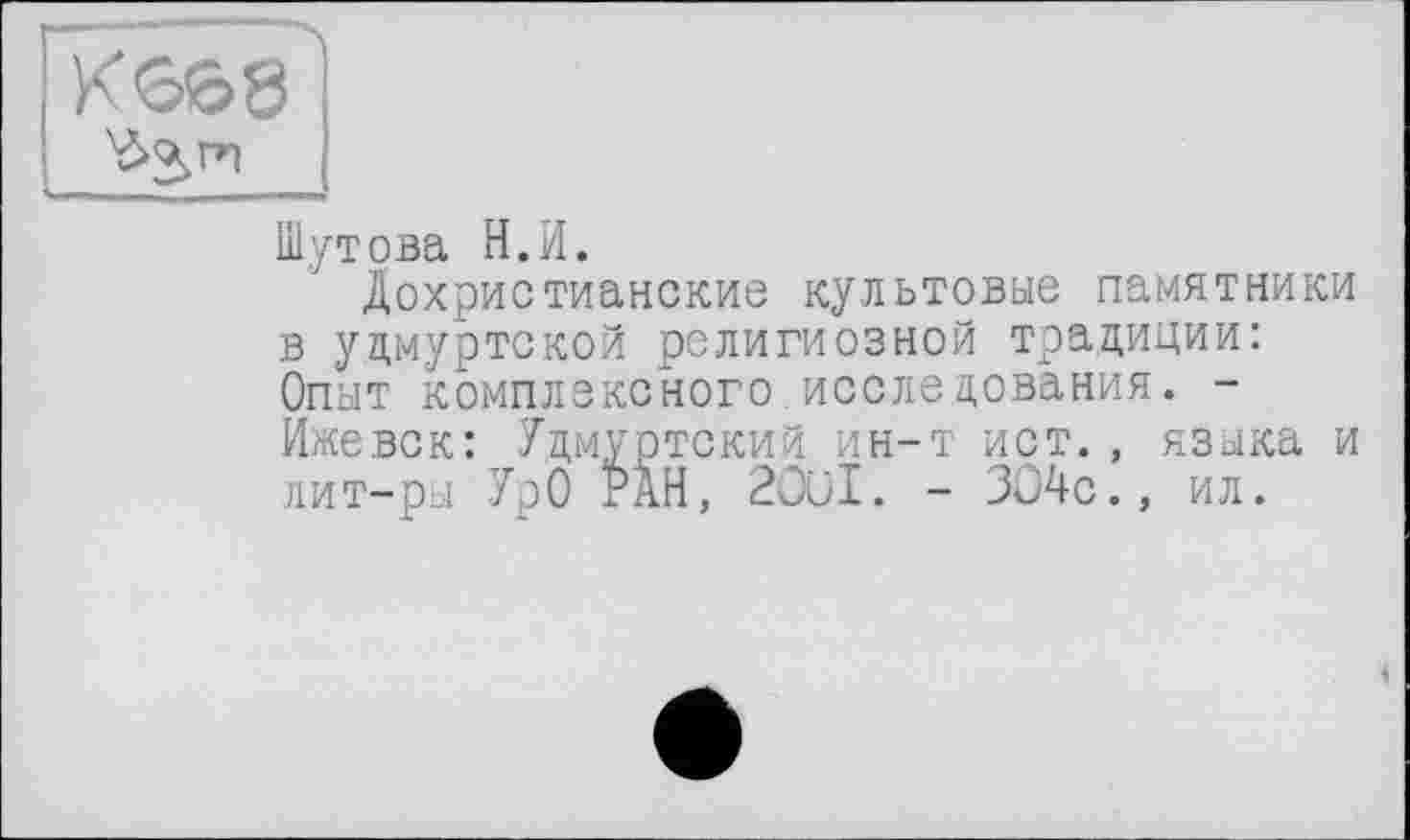 ﻿KG68
Шутова И.И.
Дохристианские культовые памятники в удмуртской религиозной традиции: Опыт комплексного.исследования. -Ижевск: Удмуртский ин-т ист., языка и лит-ры УрО РАН, 2ûül. - 304с., ил.